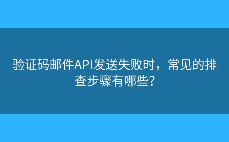 验证码邮件API发送失败时，常见的排查步骤有哪些？