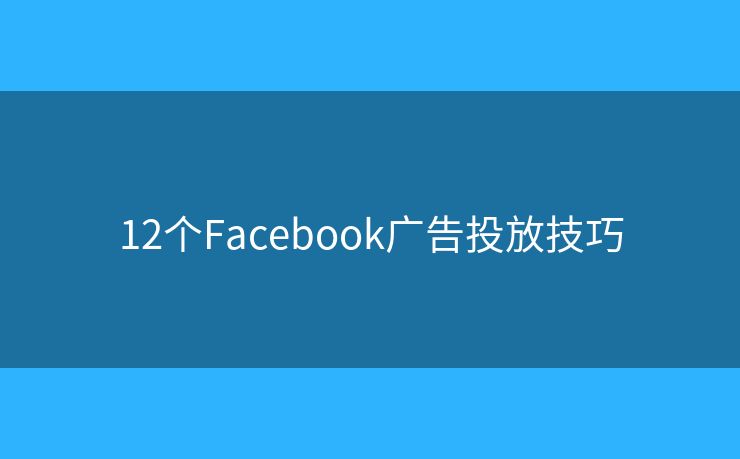 12个Facebook广告投放技巧 12个Facebook广告投放技巧