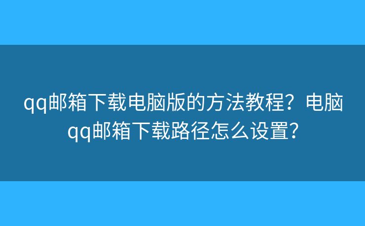 qq邮箱下载电脑版的方法教程？电脑qq邮箱下载路径怎么设置？