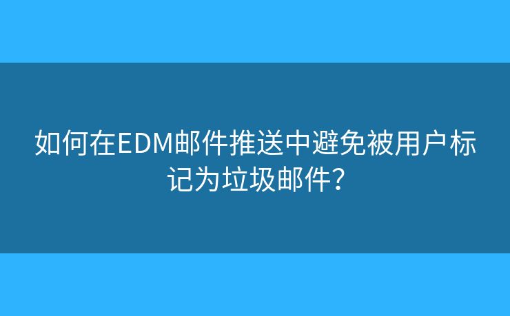 如何在EDM邮件推送中避免被用户标记为垃圾邮件？