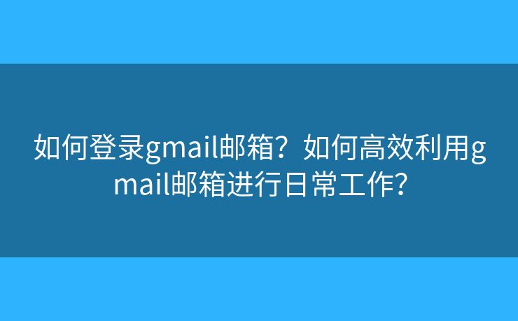 如何登录gmail邮箱？如何高效利用gmail邮箱进行日常工作？