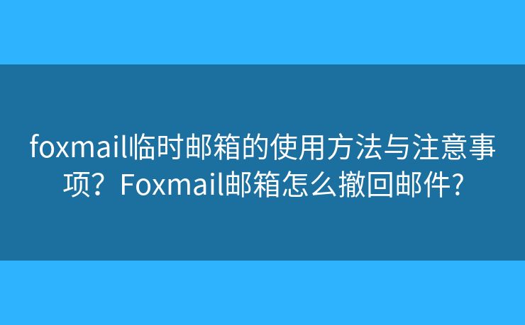 foxmail临时邮箱的使用方法与注意事项？Foxmail邮箱怎么撤回邮件?