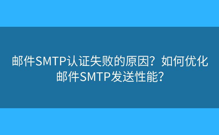 邮件SMTP认证失败的原因？如何优化邮件SMTP发送性能？