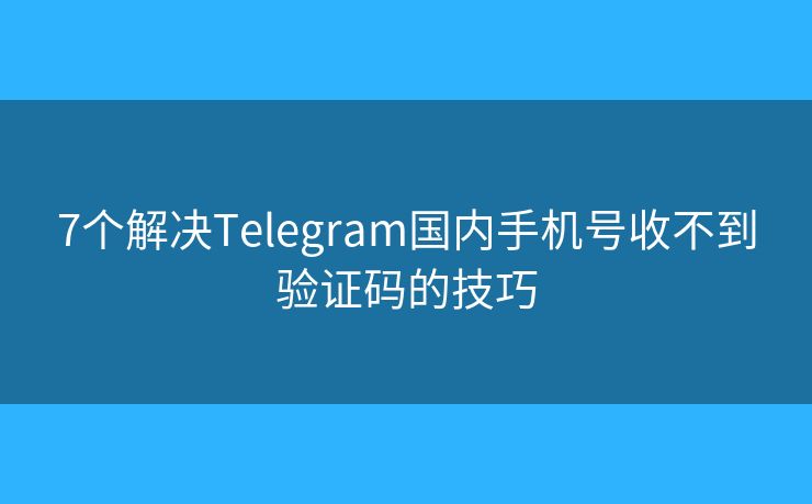 7个解决Telegram国内手机号收不到验证码的技巧