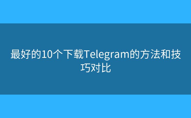 最好的10个下载Telegram的方法和技巧对比