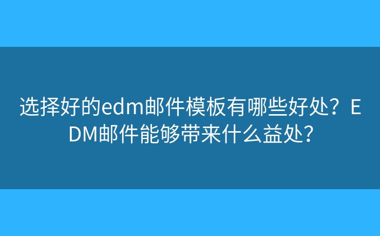选择好的edm邮件模板有哪些好处？EDM邮件能够带来什么益处？