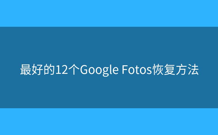 最好的12个Google Fotos恢复方法