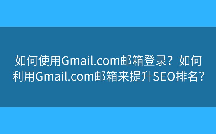如何使用Gmail.com邮箱登录？如何利用Gmail.com邮箱来提升SEO排名？