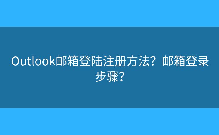 Outlook邮箱登陆注册方法？邮箱登录步骤？