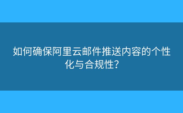 如何确保阿里云邮件推送内容的个性化与合规性？
