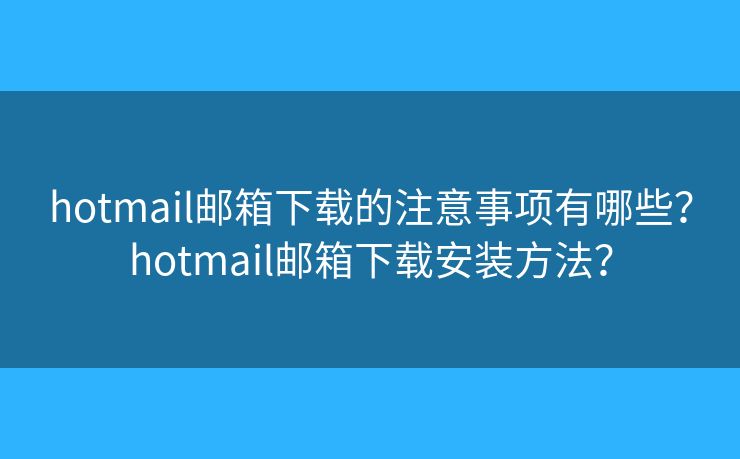 hotmail邮箱下载的注意事项有哪些？hotmail邮箱下载安装方法？