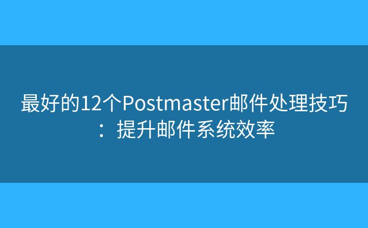 最好的12个Postmaster邮件处理技巧：提升邮件系统效率