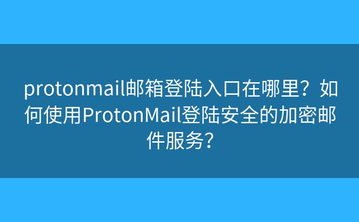 protonmail邮箱登陆入口在哪里？如何使用ProtonMail登陆安全的加密邮件服务？