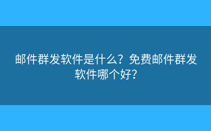 邮件群发软件是什么？免费邮件群发软件哪个好？