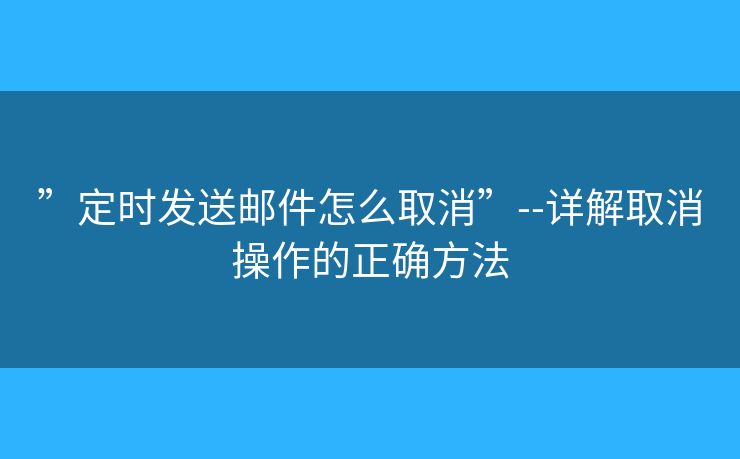 ”定时发送邮件怎么取消”--详解取消操作的正确方法