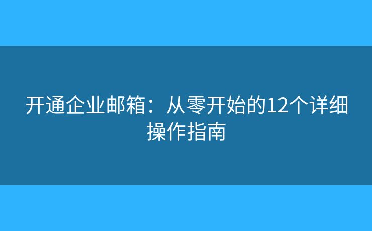 开通企业邮箱：从零开始的12个详细操作指南