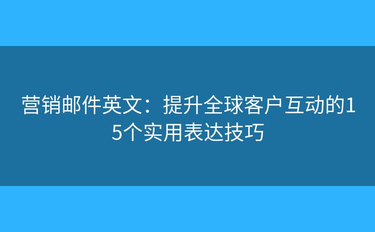 营销邮件英文：提升全球客户互动的15个实用表达技巧