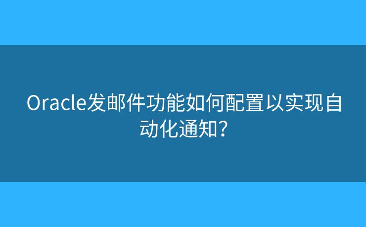 Oracle发邮件功能如何配置以实现自动化通知？