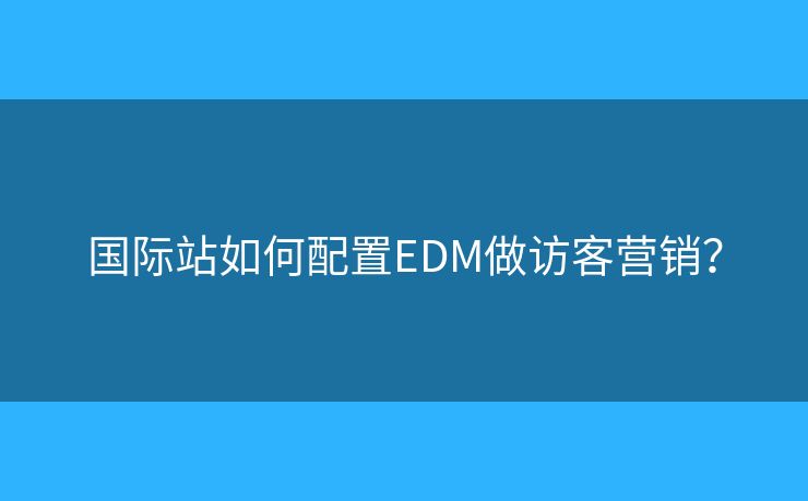 国际站如何配置EDM做访客营销？