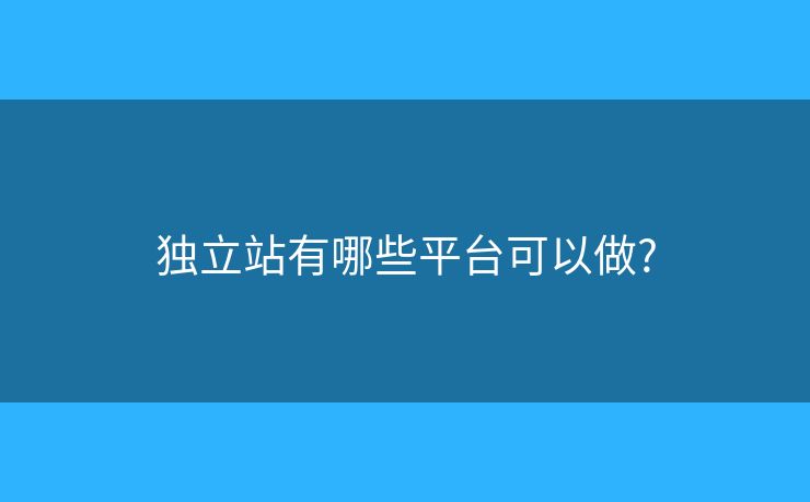 独立站有哪些平台可以做?
