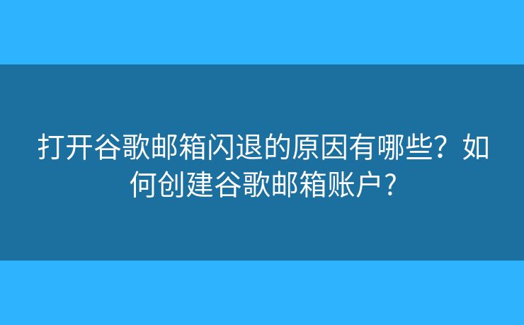 打开谷歌邮箱闪退的原因有哪些？如何创建谷歌邮箱账户?
