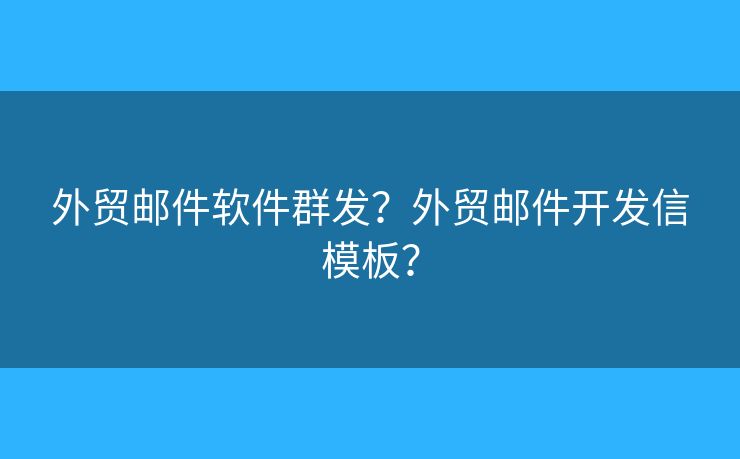外贸邮件软件群发？外贸邮件开发信模板？