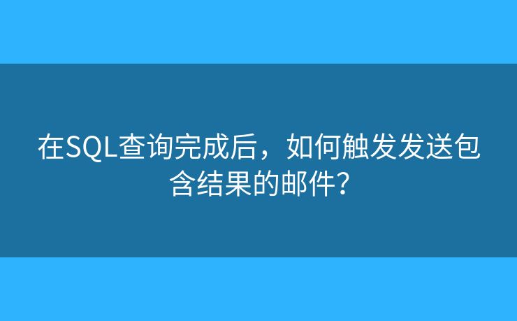 在SQL查询完成后，如何触发发送包含结果的邮件？