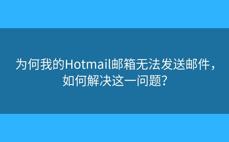 为何我的Hotmail邮箱无法发送邮件,如何解决这一问题? 为何我的Hotmail邮箱无法发送邮件,如何解决这一问题?