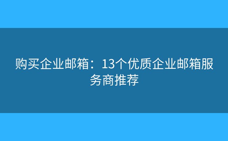 购买企业邮箱:13个优质企业邮箱服务商推荐 购买企业邮箱:13个优质企业邮箱服务商推荐
