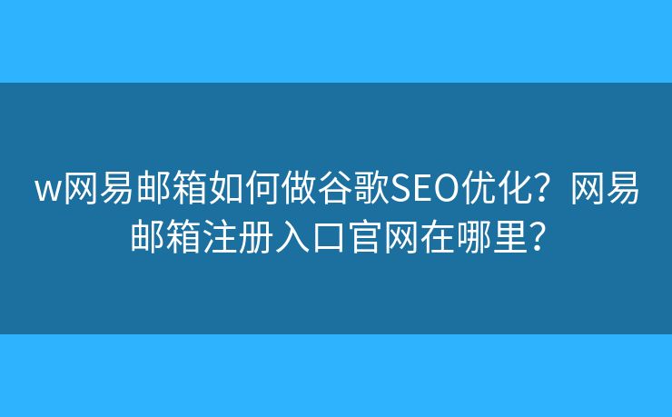 w网易邮箱如何做谷歌SEO优化？网易邮箱注册入口官网在哪里？