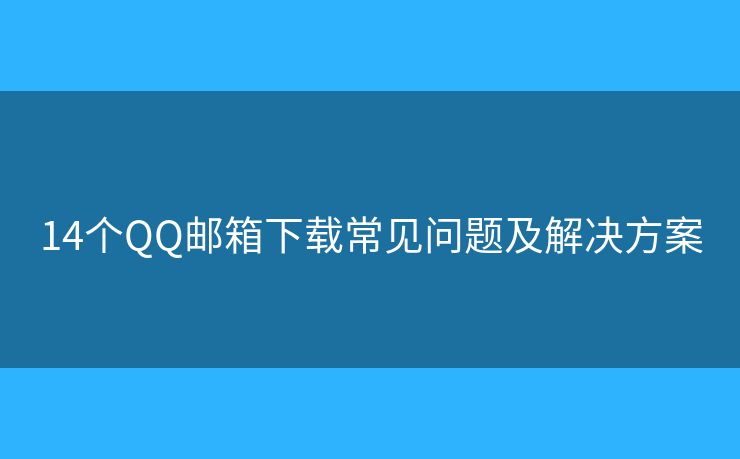 14个QQ邮箱下载常见问题及解决方案