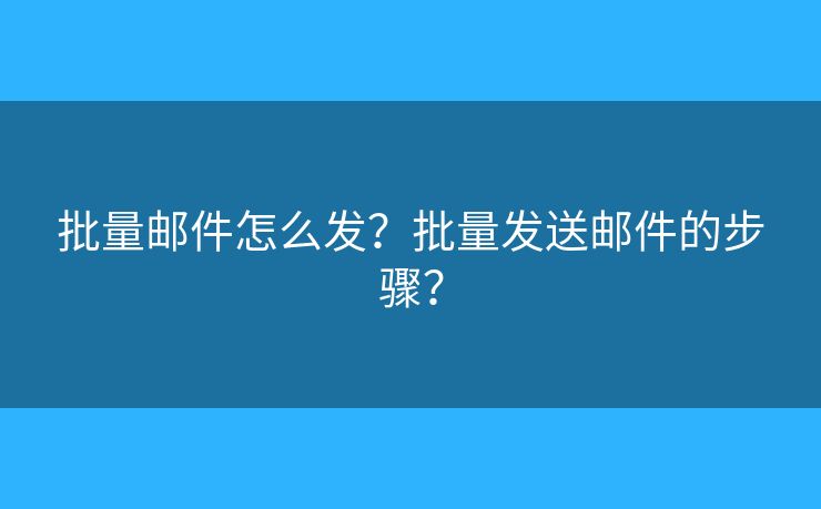 批量邮件怎么发？批量发送邮件的步骤？