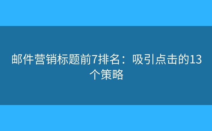 邮件营销标题前7排名：吸引点击的13个策略