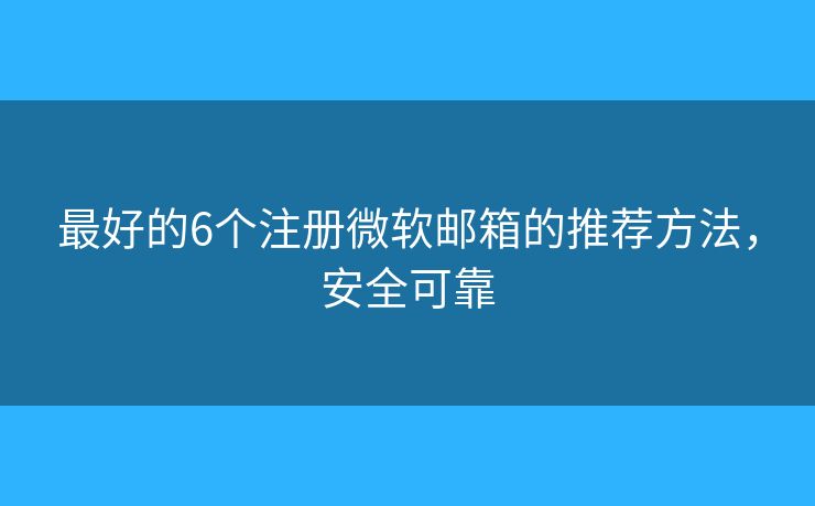 最好的6个注册微软邮箱的推荐方法，安全可靠