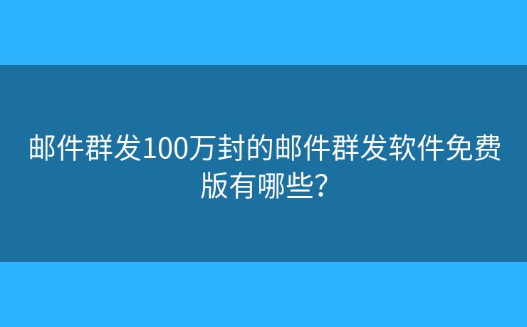 邮件群发100万封的邮件群发软件免费版有哪些？