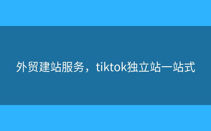 外贸建站服务，tiktok独立站一站式