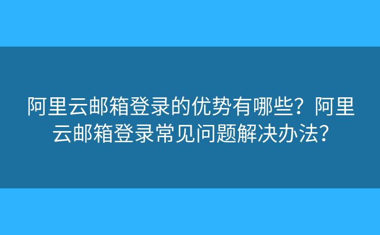 阿里云邮箱登录的优势有哪些？阿里云邮箱登录常见问题解决办法？