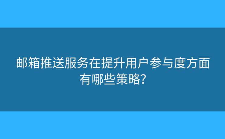 邮箱推送服务在提升用户参与度方面有哪些策略？