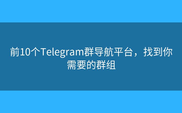 前10个Telegram群导航平台，找到你需要的群组