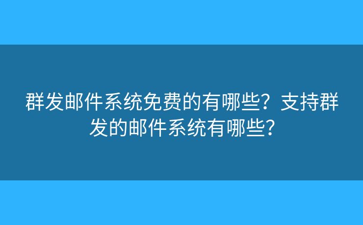 群发邮件系统免费的有哪些？支持群发的邮件系统有哪些？