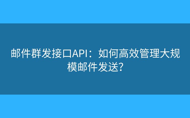 邮件群发接口API：如何高效管理大规模邮件发送？