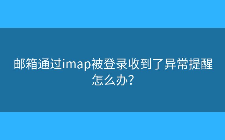 邮箱通过imap被登录收到了异常提醒怎么办？