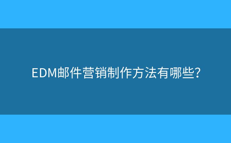 EDM邮件营销制作方法有哪些? EDM邮件营销制作方法有哪些?