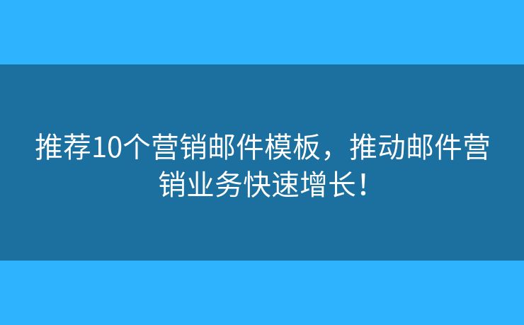 推荐10个营销邮件模板，推动邮件营销业务快速增长！