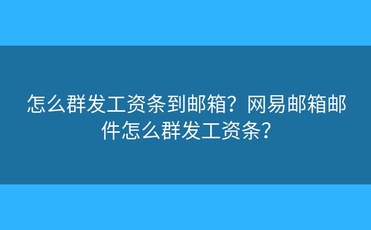 怎么群发工资条到邮箱？网易邮箱邮件怎么群发工资条？