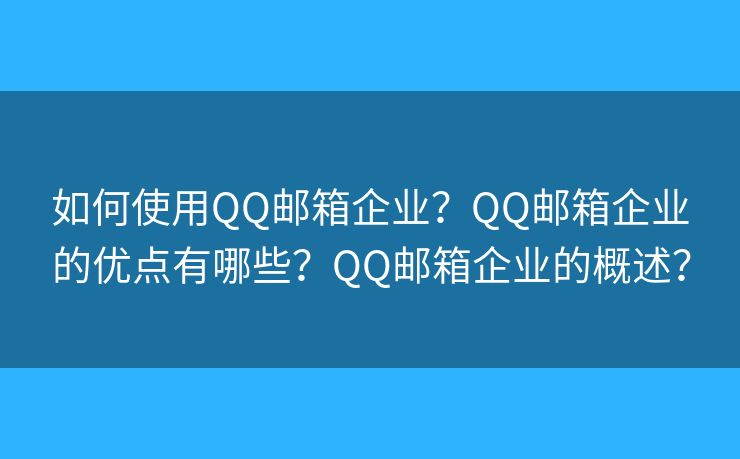 如何使用QQ邮箱企业？QQ邮箱企业的优点有哪些？QQ邮箱企业的概述？