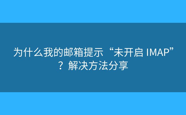 为什么我的邮箱提示“未开启 IMAP”？解决方法分享