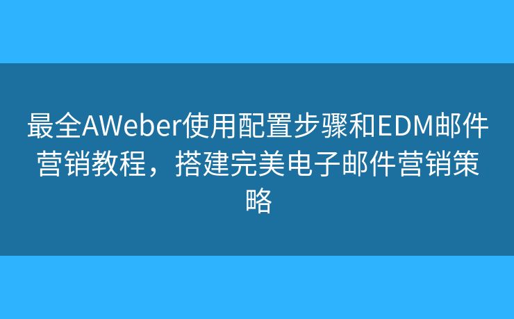 最全AWeber使用配置步骤和EDM邮件营销教程，搭建完美电子邮件营销策略