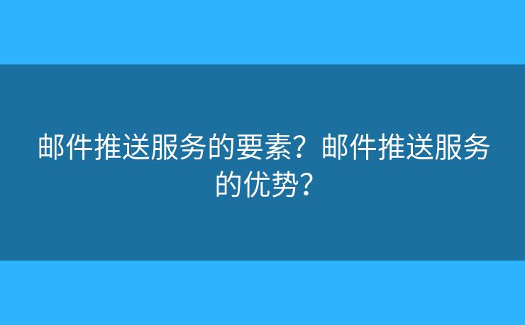 邮件推送服务的要素？邮件推送服务的优势？