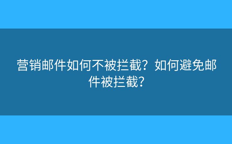 营销邮件如何不被拦截？如何避免邮件被拦截？